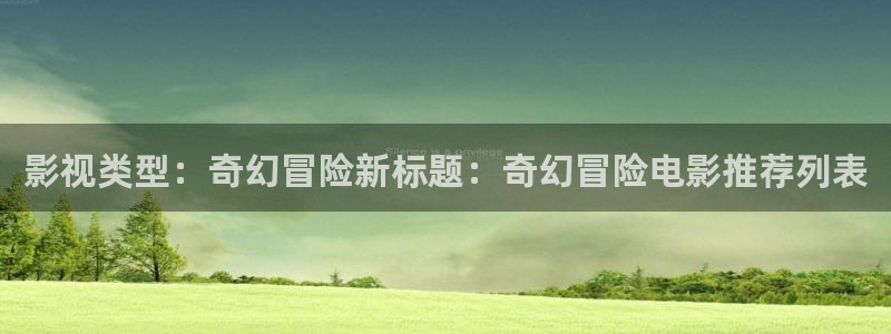 爱丫爱丫影院在线观看免费播放：影视类型：奇幻冒险新标题：奇幻冒险电影推荐列表