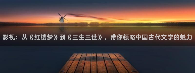 爱丫爱丫影院最新电视剧：影视：从《红楼梦》到《三生三世》，带你领略中国古代文学的魅力