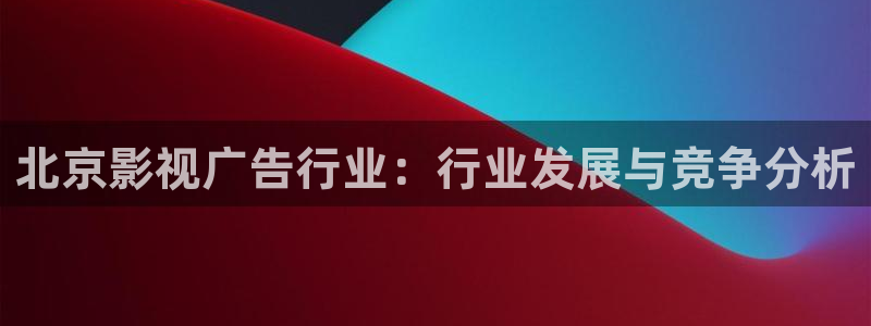 爱丫爱丫高清电视剧：北京影视广告行业：行业发展与竞争分析